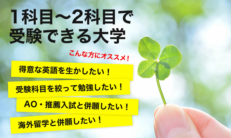 1科目〜2科目で受験できる大学こんな方にオススメ!得意な英語を生かしたい!受験科目を絞って勉強したい!AO・推薦入試と併願したい!海外留学と併願したい!