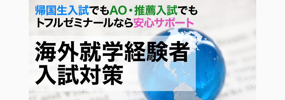 帰国生入試でもAO・推薦入試でもトフルゼミナールなら安心サポート
海外就学経験者入試対策